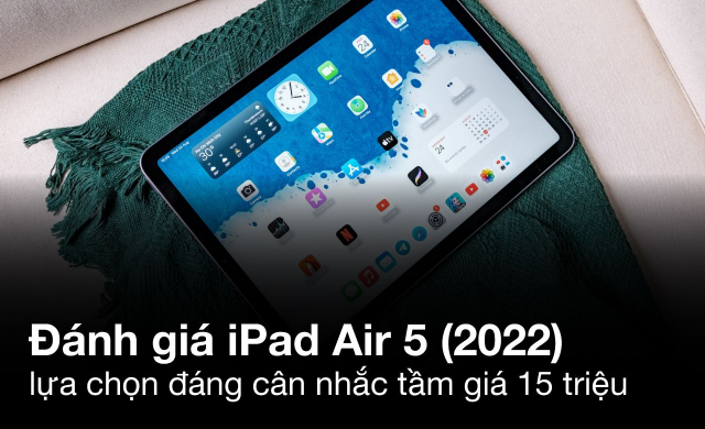 Đánh giá iPad Air 5 (2022) – lựa chọn rất đáng cân nhắc trong tầm giá 15 triệu