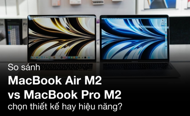 So sánh MacBook Air M2 vs MacBook Pro M2: chọn thiết kế hay hiệu năng?