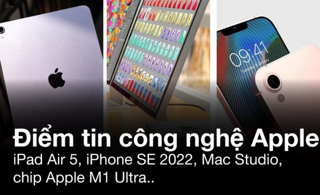 iPad Air 5, iPhone SE 2022, Mac Studio, chip Apple M1 Ultra… những điểm tin công nghệ Apple 2022