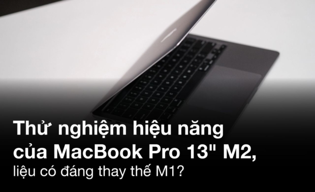 Thử nghiệm hiệu năng của MacBook Pro 13-inch M2, liệu có đáng thay thế M1?