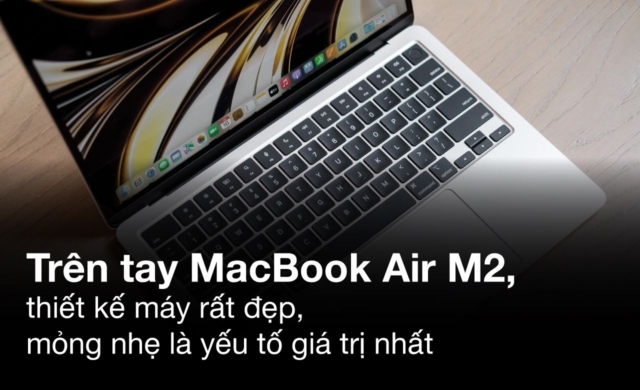 Trên tay MacBook Air M2, thiết kế máy rất đẹp, mỏng nhẹ là yếu tố giá trị nhất