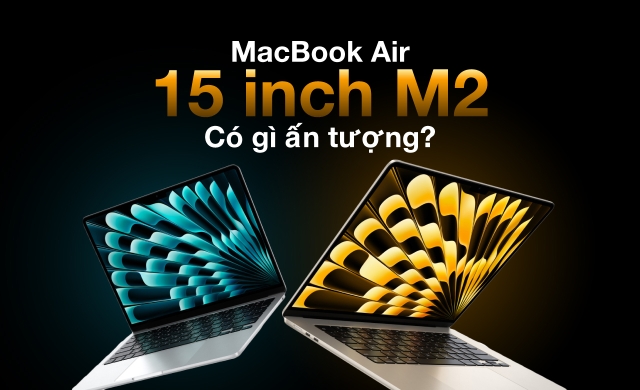 MacBook Air 15 inch M2 có gì ấn tượng: Màn hình lớn, mỏng nhẹ, hiệu năng mạnh mẽ